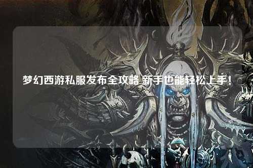 梦幻西游私服发布全攻略 新手也能轻松上手!